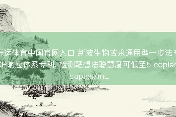 开运体育中国官网入口 新波生物苦求通用型一步法多重PCR响应体系专利， 检测靶想法聪慧度可低至5 copies/mL