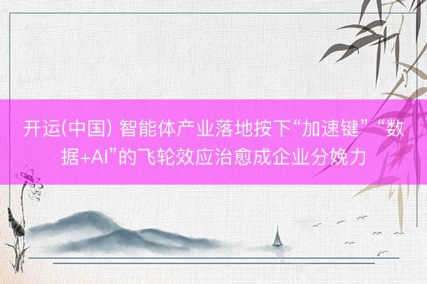 开运(中国) 智能体产业落地按下“加速键” “数据+AI”的飞轮效应治愈成企业分娩力