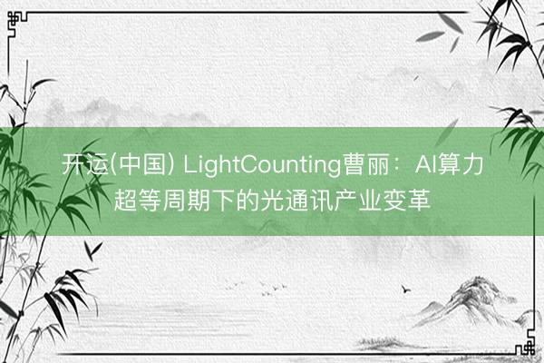 开运(中国) LightCounting曹丽：AI算力超等周期下的光通讯产业变革