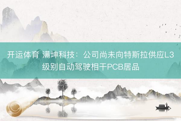 开运体育 满坤科技：公司尚未向特斯拉供应L3级别自动驾驶相干PCB居品
