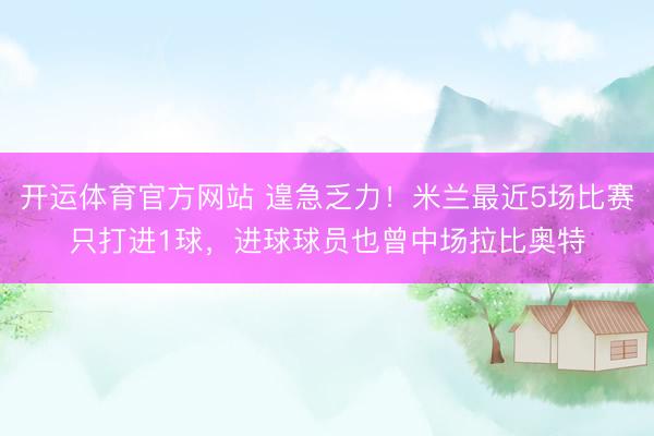开运体育官方网站 遑急乏力！米兰最近5场比赛只打进1球，进球球员也曾中场拉比奥特