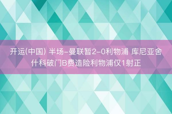 开运(中国) 半场-曼联暂2-0利物浦 库尼亚舍什科破门B费造险利物浦仅1射正