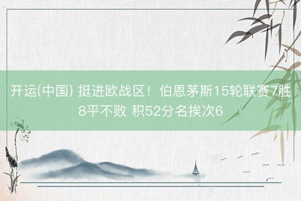 开运(中国) 挺进欧战区！伯恩茅斯15轮联赛7胜8平不败 积52分名挨次6