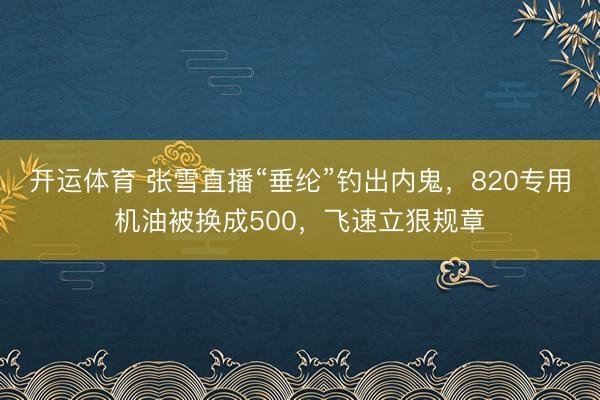 开运体育 张雪直播“垂纶”钓出内鬼，820专用机油被换成500，飞速立狠规章