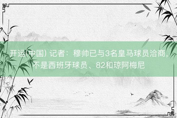 开运(中国) 记者：穆帅已与3名皇马球员洽商，不是西班牙球员、82和琼阿梅尼
