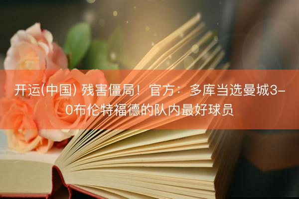 开运(中国) 残害僵局！官方：多库当选曼城3-0布伦特福德的队内最好球员