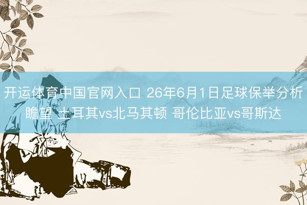 开运体育中国官网入口 26年6月1日足球保举分析瞻望 土耳其vs北马其顿 哥伦比亚vs哥斯达