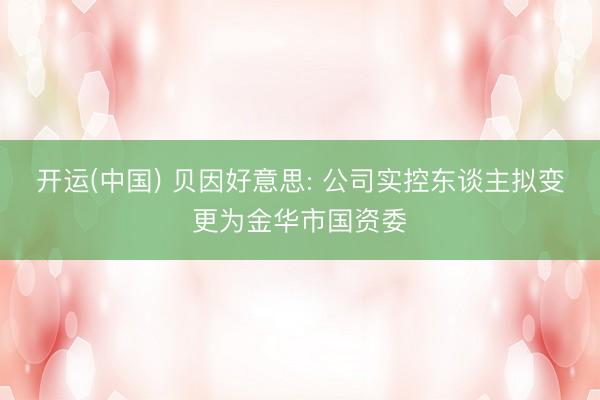 开运(中国) 贝因好意思: 公司实控东谈主拟变更为金华市国资委