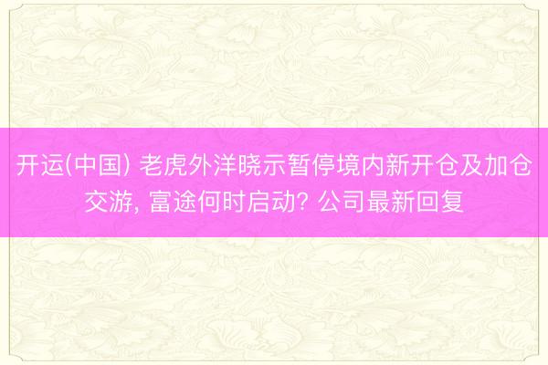 开运(中国) 老虎外洋晓示暂停境内新开仓及加仓交游， 富途何时启动? 公司最新回复