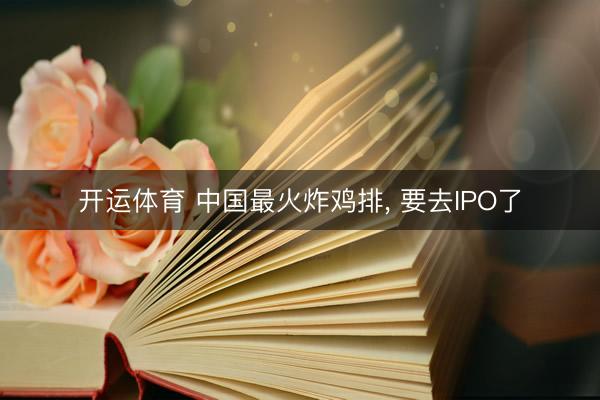 开运体育 中国最火炸鸡排， 要去IPO了