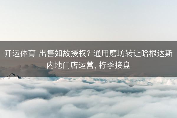 开运体育 出售如故授权? 通用磨坊转让哈根达斯内地门店运营, 柠季接盘