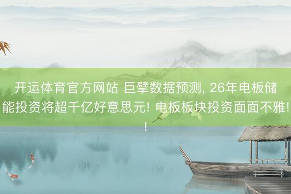 开运体育官方网站 巨擘数据预测, 26年电板储能投资将超千亿好意思元! 电板板块投资面面不雅!