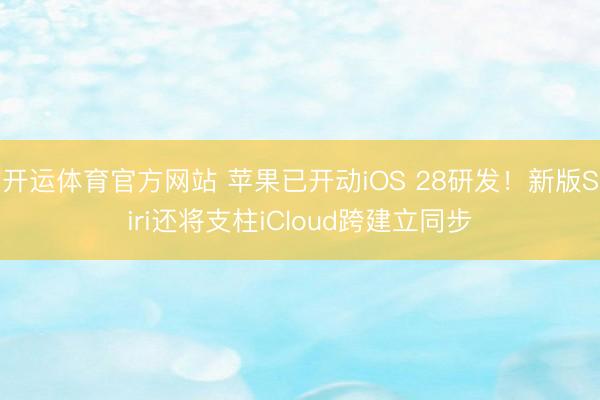 开运体育官方网站 苹果已开动iOS 28研发！新版Siri还将支柱iCloud跨建立同步