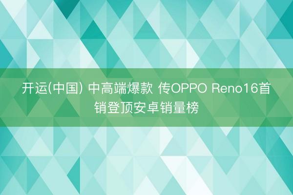 开运(中国) 中高端爆款 传OPPO Reno16首销登顶安卓销量榜