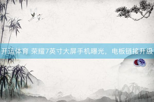 开运体育 荣耀7英寸大屏手机曝光，电板链接升级