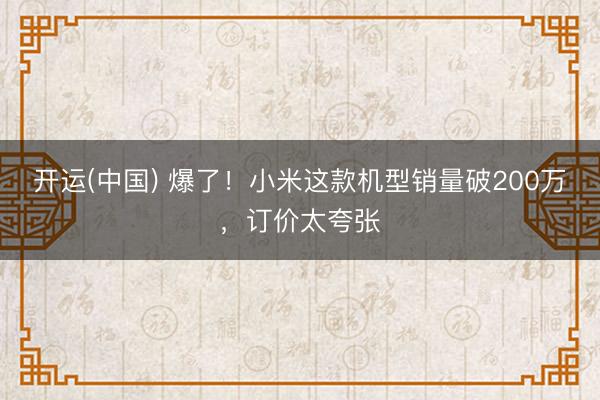 开运(中国) 爆了！小米这款机型销量破200万，订价太夸张