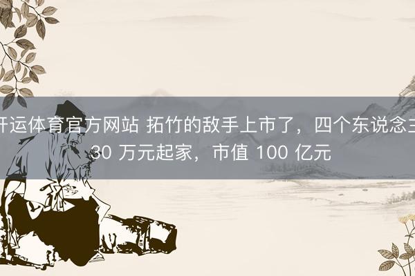 开运体育官方网站 拓竹的敌手上市了，四个东说念主 30 万元起家，市值 100 亿元