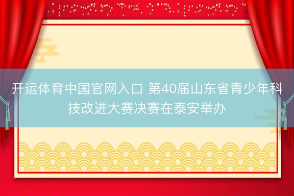 开运体育中国官网入口 第40届山东省青少年科技改进大赛决赛在泰安举办