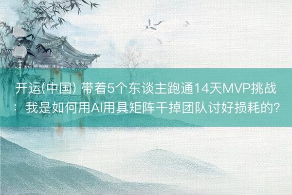 开运(中国) 带着5个东谈主跑通14天MVP挑战：我是如何用AI用具矩阵干掉团队讨好损耗的？