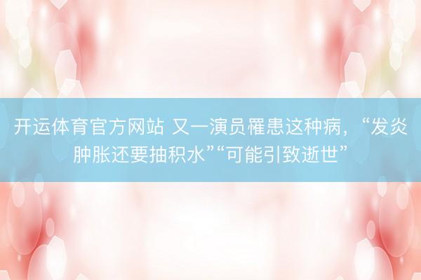 开运体育官方网站 又一演员罹患这种病，“发炎肿胀还要抽积水”“可能引致逝世”