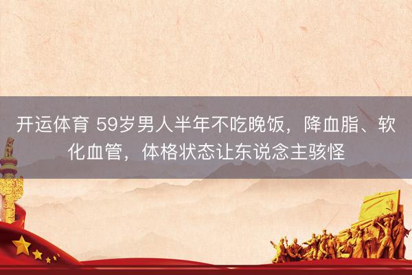 开运体育 59岁男人半年不吃晚饭,降血脂、软化血管,体格状态让东说念主骇怪