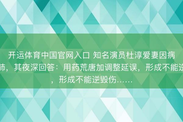 开运体育中国官网入口 知名演员杜淳爱妻因病切了一派肺，其夜深回答：用药荒唐加调整延误，形成不能逆毁伤……