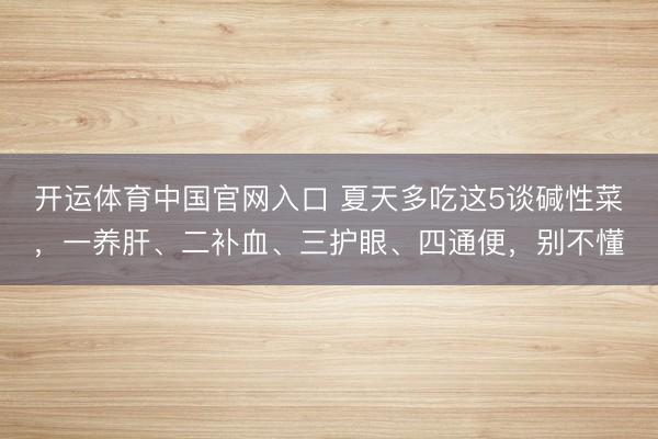 开运体育中国官网入口 夏天多吃这5谈碱性菜，一养肝、二补血、三护眼、四通便，别不懂