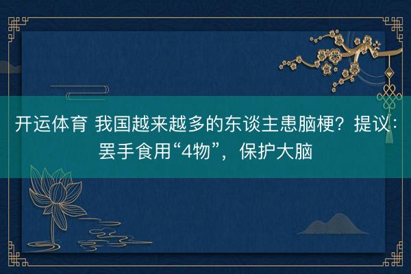开运体育 我国越来越多的东谈主患脑梗？提议：罢手食用“4物”，保护大脑
