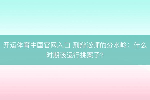 开运体育中国官网入口 刑辩讼师的分水岭：什么时期该运行挑案子？