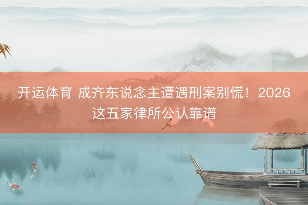 开运体育 成齐东说念主遭遇刑案别慌！2026这五家律所公认靠谱