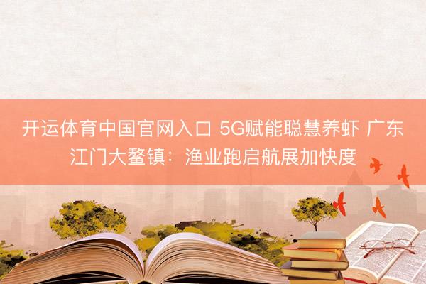 开运体育中国官网入口 5G赋能聪慧养虾 广东江门大鳌镇：渔业跑启航展加快度