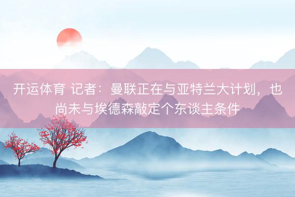 开运体育 记者：曼联正在与亚特兰大计划，也尚未与埃德森敲定个东谈主条件