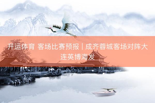 开运体育 客场比赛预报 | 成齐蓉城客场对阵大连英博海发