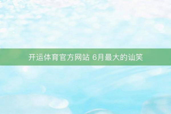 开运体育官方网站 6月最大的讪笑