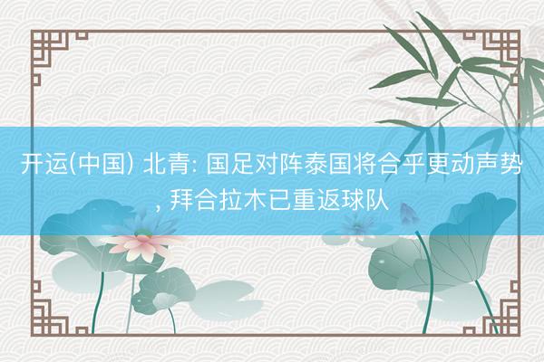 开运(中国) 北青: 国足对阵泰国将合乎更动声势， 拜合拉木已重返球队