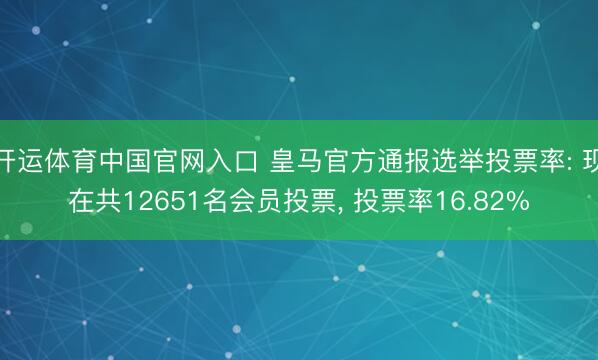 开运体育中国官网入口 皇马官方通报选举投票率: 现在共12651名会员投票, 投票率16.82%