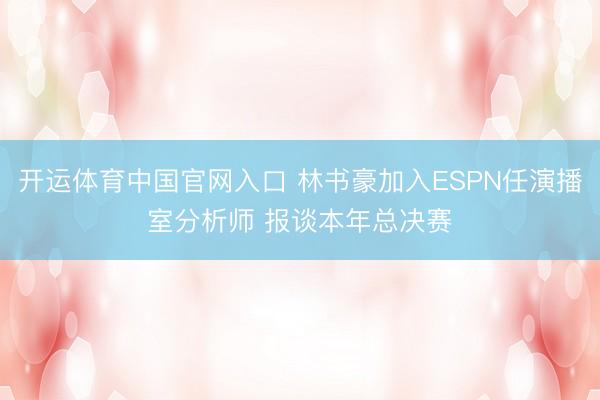 开运体育中国官网入口 林书豪加入ESPN任演播室分析师 报谈本年总决赛