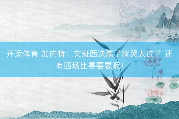 开运体育 加内特：文班西决赢了就哭太过了 还有四场比赛要赢呢！