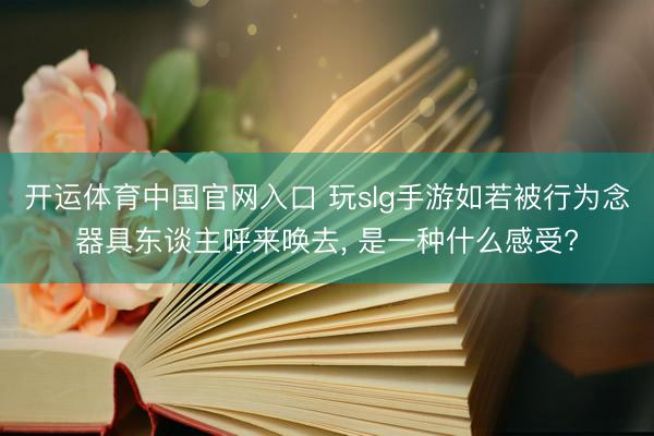 开运体育中国官网入口 玩slg手游如若被行为念器具东谈主呼来唤去, 是一种什么感受?