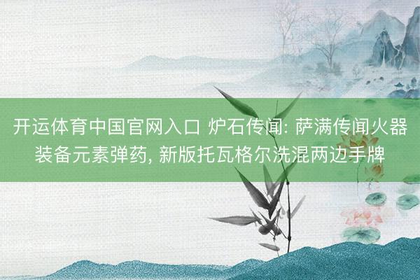 开运体育中国官网入口 炉石传闻: 萨满传闻火器装备元素弹药， 新版托瓦格尔洗混两边手牌