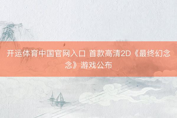 开运体育中国官网入口 首款高清2D《最终幻念念》游戏公布