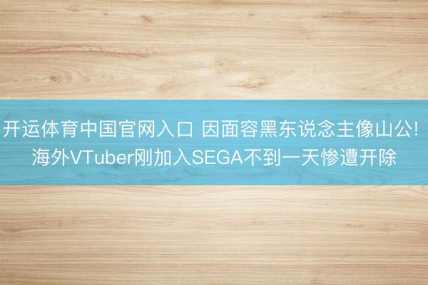 开运体育中国官网入口 因面容黑东说念主像山公! 海外VTuber刚加入SEGA不到一天惨遭开除