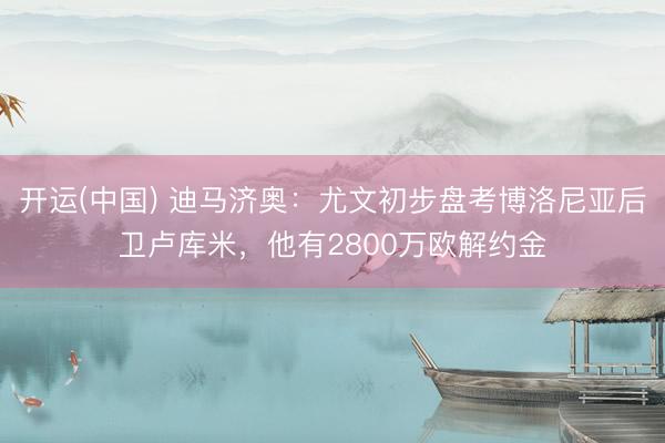 开运(中国) 迪马济奥：尤文初步盘考博洛尼亚后卫卢库米，他有2800万欧解约金