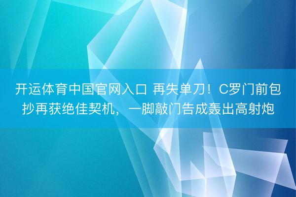 开运体育中国官网入口 再失单刀！C罗门前包抄再获绝佳契机，一脚敲门告成轰出高射炮