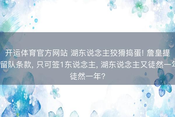 开运体育官方网站 湖东说念主狡猾捣蛋! 詹皇提倡留队条款, 只可签1东说念主, 湖东说念主又徒然一年?