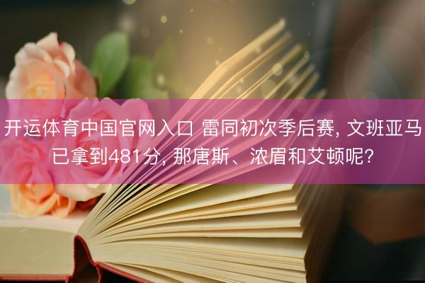 开运体育中国官网入口 雷同初次季后赛, 文班亚马已拿到481分, 那唐斯、浓眉和艾顿呢?