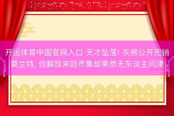 开运体育中国官网入口 天才坠落! 灰熊公开兜销莫兰特， 但解放来回市集却果然无东谈主问津