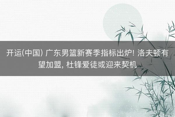 开运(中国) 广东男篮新赛季指标出炉! 洛夫顿有望加盟, 杜锋爱徒或迎来契机