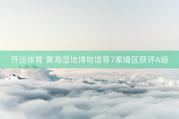 开运体育 黄海湿地博物馆等7家境区获评A级