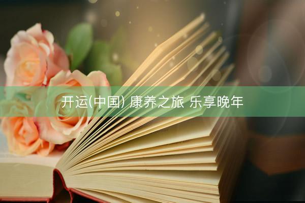 开运(中国) 康养之旅 乐享晚年